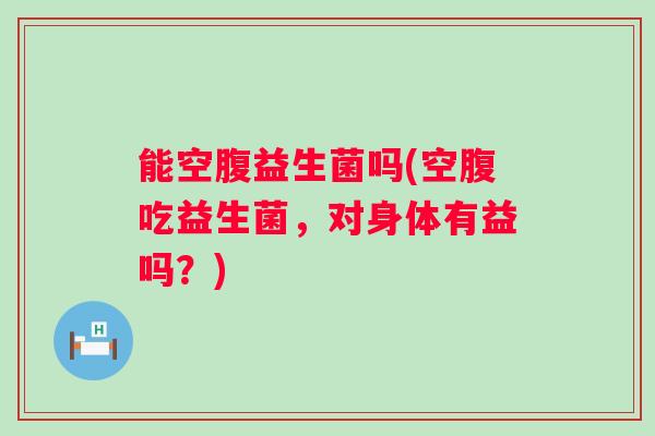 能空腹益生菌吗(空腹吃益生菌,对身体有益吗?) 能空腹益生菌吗(空腹吃益生菌,对身体有益吗?)
