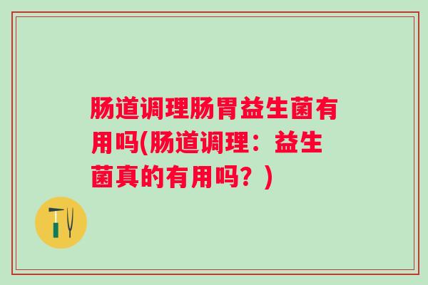 肠道调理肠胃益生菌有用吗(肠道调理：益生菌真的有用吗？)