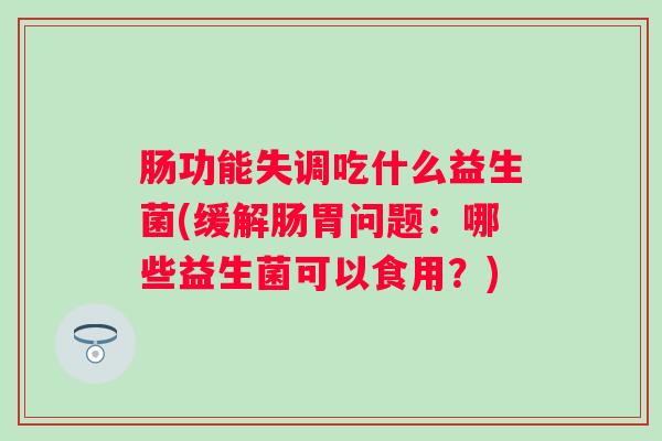 肠功能失调吃什么益生菌(缓解肠胃问题：哪些益生菌可以食用？)