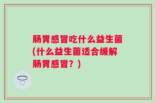 肠胃吃什么益生菌(什么益生菌适合缓解肠胃?) 肠胃吃什么益生菌(什么益生菌适合缓解肠胃?)