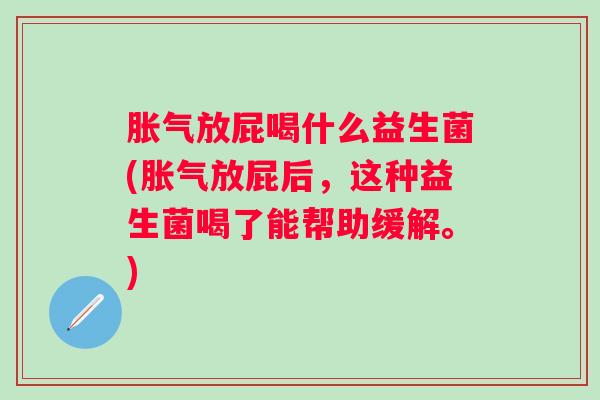 放屁喝什么益生菌(放屁后,这种益生菌喝了能帮助缓解。) 放屁喝什么益生菌(放屁后,这种益生菌喝了能帮助缓解。)