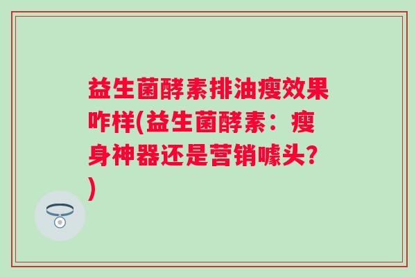 益生菌酵素排油瘦效果咋样(益生菌酵素:瘦身神器还是营销噱头?) 益生菌酵素排油瘦效果咋样(益生菌酵素:瘦身神器还是营销噱头?)