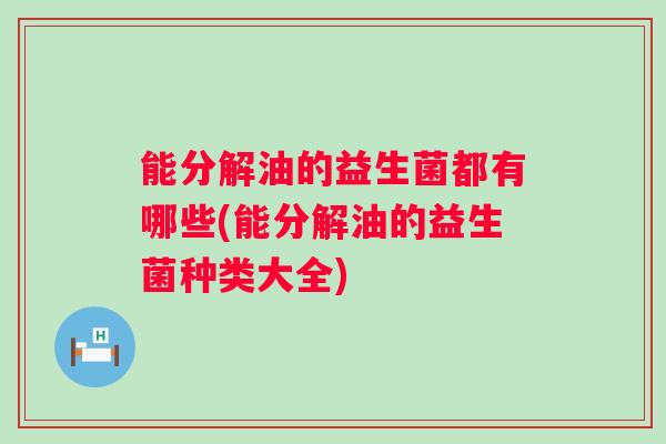 能分解油的益生菌都有哪些(能分解油的益生菌种类大全)