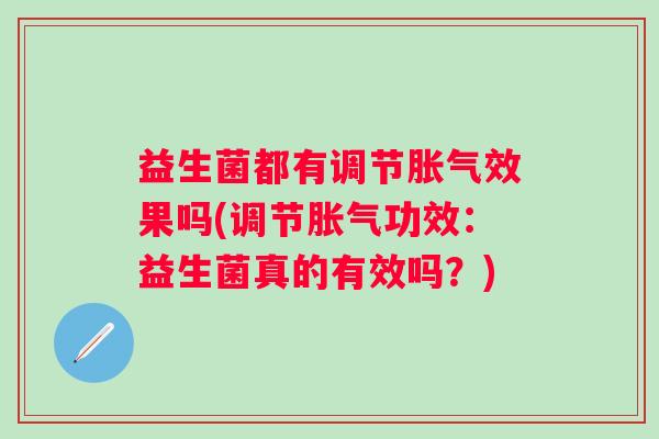 益生菌都有调节效果吗(调节功效:益生菌真的有效吗?) 益生菌都有调节效果吗(调节功效:益生菌真的有效吗?)