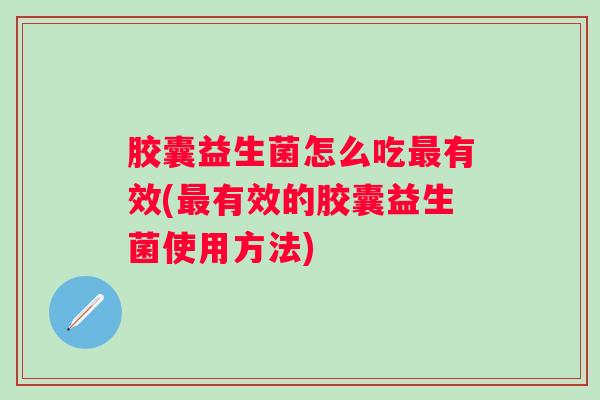 胶囊益生菌怎么吃有效(有效的胶囊益生菌使用方法)