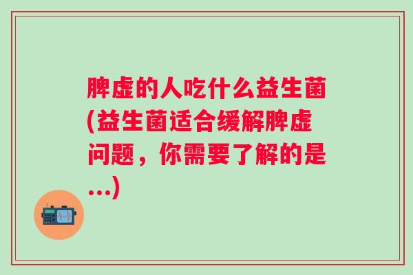 脾虚的人吃什么益生菌(益生菌适合缓解脾虚问题，你需要了解的是...)