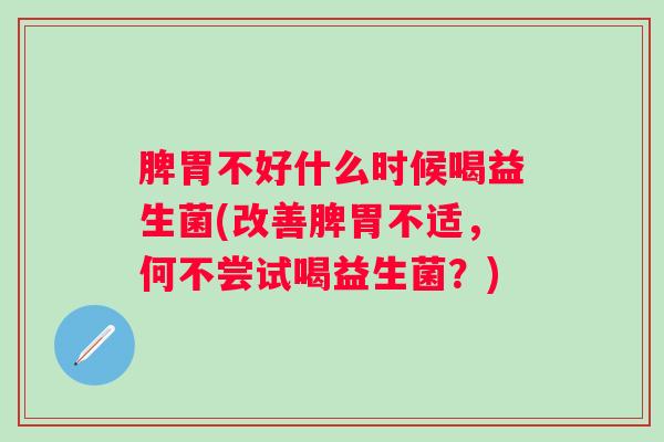 脾胃不好什么时候喝益生菌(改善脾胃不适，何不尝试喝益生菌？)