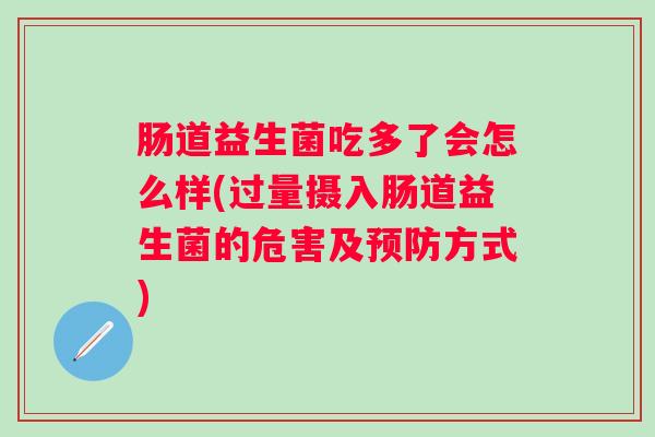 肠道益生菌吃多了会怎么样(过量摄入肠道益生菌的危害及方式)