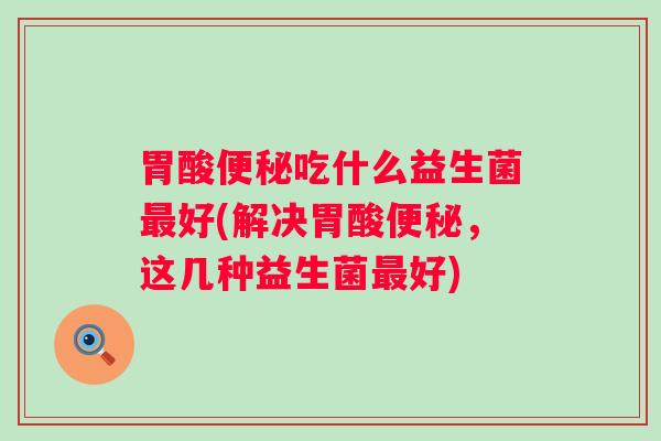 胃酸吃什么益生菌好(解决胃酸，这几种益生菌好)