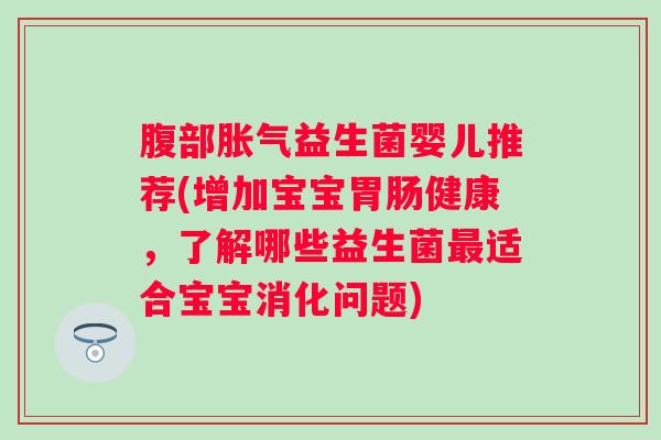 腹部益生菌婴儿推荐(增加宝宝健康，了解哪些益生菌适合宝宝消化问题)