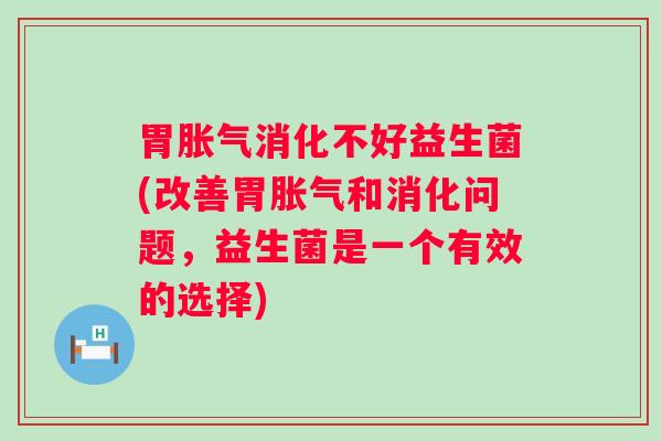 胃消化不好益生菌(改善胃和消化问题,益生菌是一个有效的选择) 胃消化不好益生菌(改善胃和消化问题,益生菌是一个有效的选择)