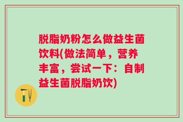 脱脂奶粉怎么做益生菌饮料(做法简单，营养丰富，尝试一下：自制益生菌脱脂奶饮)