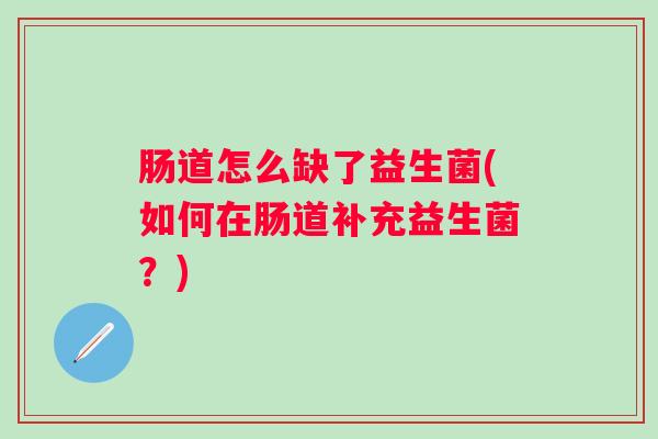 肠道怎么缺了益生菌(如何在肠道补充益生菌?) 肠道怎么缺了益生菌(如何在肠道补充益生菌?)
