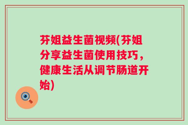 芬姐益生菌视频(芬姐分享益生菌使用技巧，健康生活从调节肠道开始)