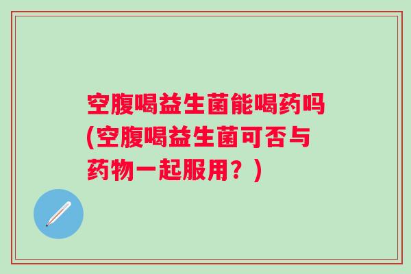 空腹喝益生菌能喝药吗(空腹喝益生菌可否与一起服用?) 空腹喝益生菌能喝药吗(空腹喝益生菌可否与一起服用?)