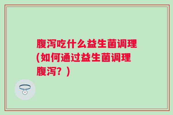 吃什么益生菌调理(如何通过益生菌调理？)