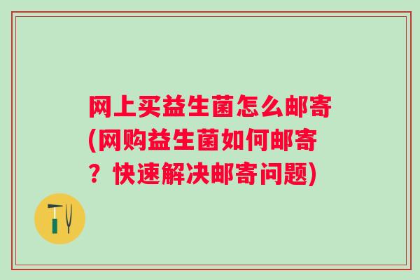 网上买益生菌怎么邮寄(网购益生菌如何邮寄?快速解决邮寄问题) 网上买益生菌怎么邮寄(网购益生菌如何邮寄?快速解决邮寄问题)