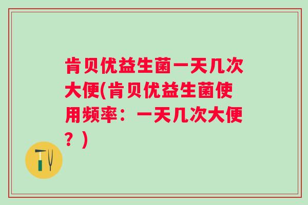 肯贝优益生菌一天几次大便(肯贝优益生菌使用频率:一天几次大便?) 肯贝优益生菌一天几次大便(肯贝优益生菌使用频率:一天几次大便?)