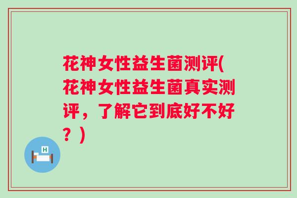 花神女性益生菌测评(花神女性益生菌真实测评，了解它到底好不好？)