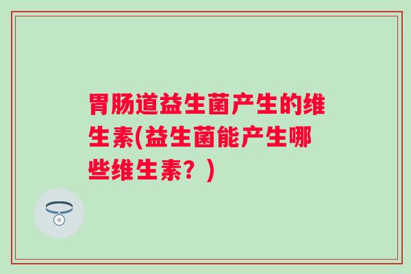 道益生菌产生的维生素(益生菌能产生哪些维生素？)