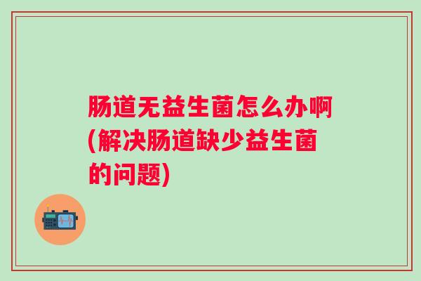 肠道无益生菌怎么办啊(解决肠道缺少益生菌的问题)