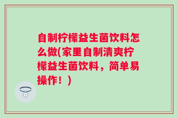 自制柠檬益生菌饮料怎么做(家里自制清爽柠檬益生菌饮料，简单易操作！)
