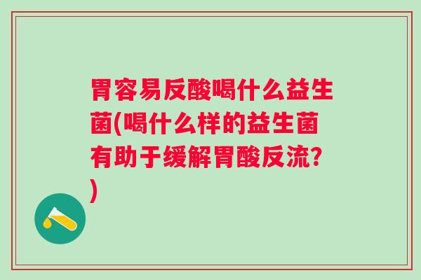 胃容易反酸喝什么益生菌(喝什么样的益生菌有助于缓解胃酸反流?) 胃容易反酸喝什么益生菌(喝什么样的益生菌有助于缓解胃酸反流?)