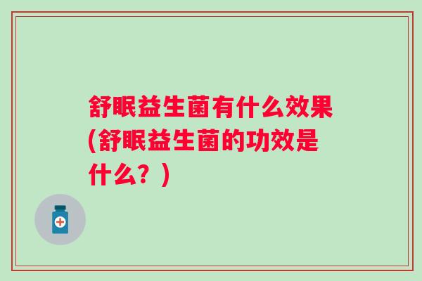 舒眠益生菌有什么效果(舒眠益生菌的功效是什么?) 舒眠益生菌有什么效果(舒眠益生菌的功效是什么?)