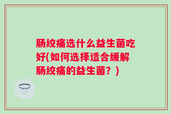 肠绞痛选什么益生菌吃好(如何选择适合缓解肠绞痛的益生菌?) 肠绞痛选什么益生菌吃好(如何选择适合缓解肠绞痛的益生菌?)