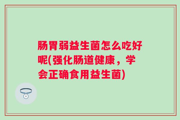 肠胃弱益生菌怎么吃好呢(强化肠道健康,学会正确食用益生菌) 肠胃弱益生菌怎么吃好呢(强化肠道健康,学会正确食用益生菌)