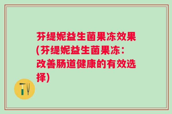 芬缇妮益生菌果冻效果(芬缇妮益生菌果冻：改善肠道健康的有效选择)