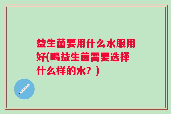 益生菌要用什么水服用好(喝益生菌需要选择什么样的水？)