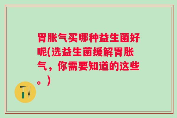 胃买哪种益生菌好呢(选益生菌缓解胃，你需要知道的这些。)
