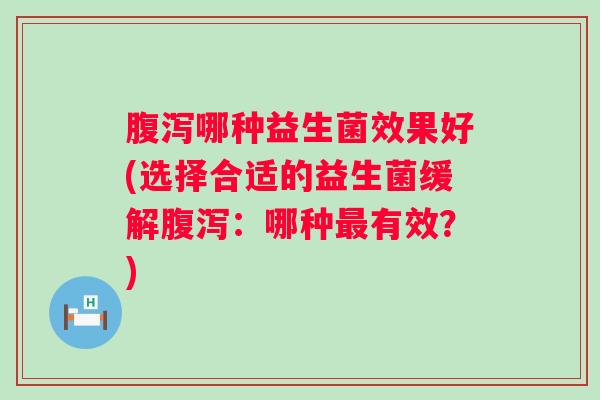 哪种益生菌效果好(选择合适的益生菌缓解：哪种有效？)