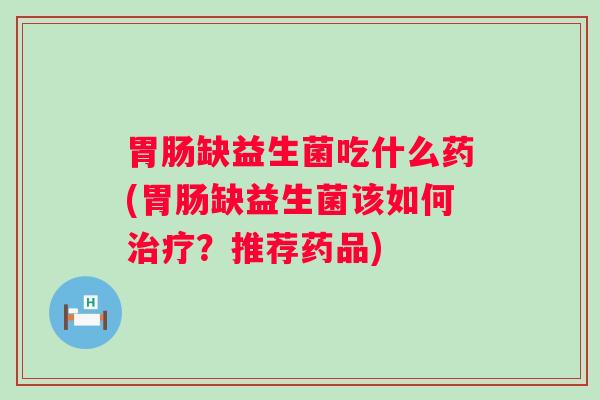缺益生菌吃什么药(缺益生菌该如何？推荐药品)