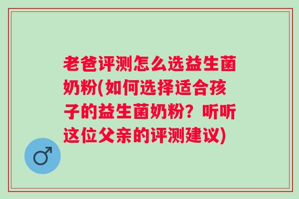 老爸评测怎么选益生菌奶粉(如何选择适合孩子的益生菌奶粉？听听这位父亲的评测建议)