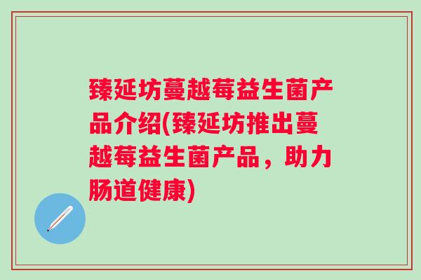 臻延坊蔓越莓益生菌产品介绍(臻延坊推出蔓越莓益生菌产品，助力肠道健康)