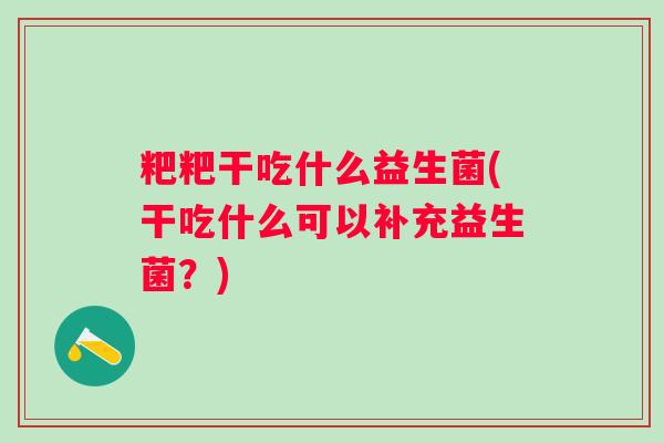 粑粑干吃什么益生菌(干吃什么可以补充益生菌?) 粑粑干吃什么益生菌(干吃什么可以补充益生菌?)