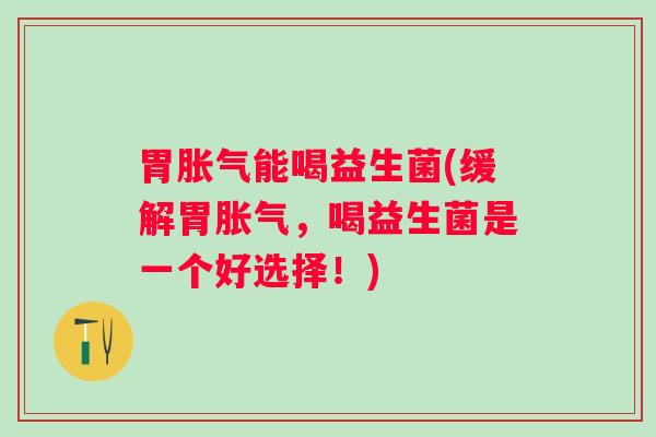 胃能喝益生菌(缓解胃,喝益生菌是一个好选择!) 胃能喝益生菌(缓解胃,喝益生菌是一个好选择!)