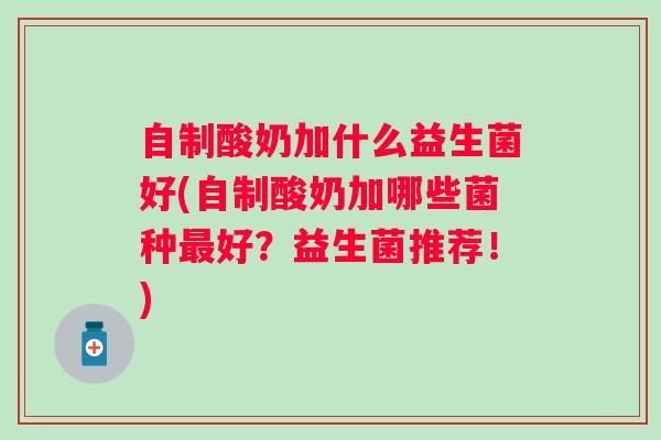 自制酸奶加什么益生菌好(自制酸奶加哪些菌种好?益生菌推荐!) 自制酸奶加什么益生菌好(自制酸奶加哪些菌种好?益生菌推荐!)
