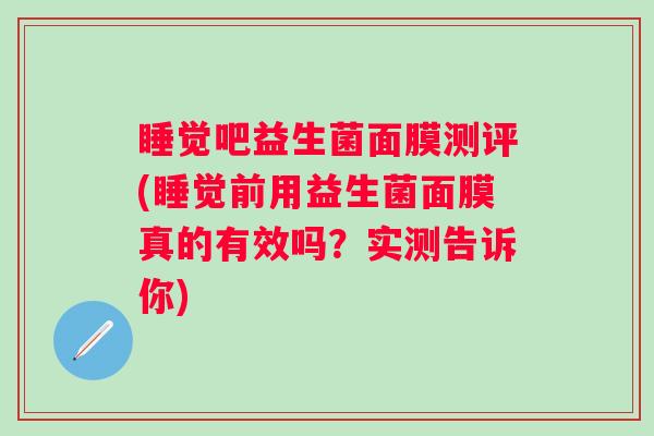 睡觉吧益生菌面膜测评(睡觉前用益生菌面膜真的有效吗?实测告诉你) 睡觉吧益生菌面膜测评(睡觉前用益生菌面膜真的有效吗?实测告诉你)
