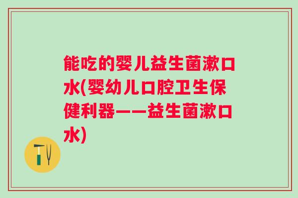 能吃的婴儿益生菌漱口水(婴幼儿口腔卫生保健利器——益生菌漱口水) 能吃的婴儿益生菌漱口水(婴幼儿口腔卫生保健利器——益生菌漱口水)