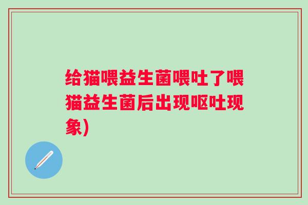 给猫喂益生菌喂吐了喂猫益生菌后出现现象) 给猫喂益生菌喂吐了喂猫益生菌后出现现象)