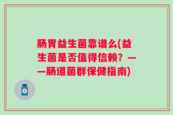 肠胃益生菌靠谱么(益生菌是否值得信赖?——肠道菌群保健指南) 肠胃益生菌靠谱么(益生菌是否值得信赖?——肠道菌群保健指南)