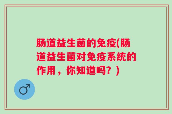 肠道益生菌的(肠道益生菌对系统的作用，你知道吗？)