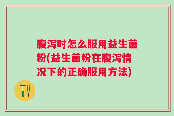 时怎么服用益生菌粉(益生菌粉在情况下的正确服用方法)
