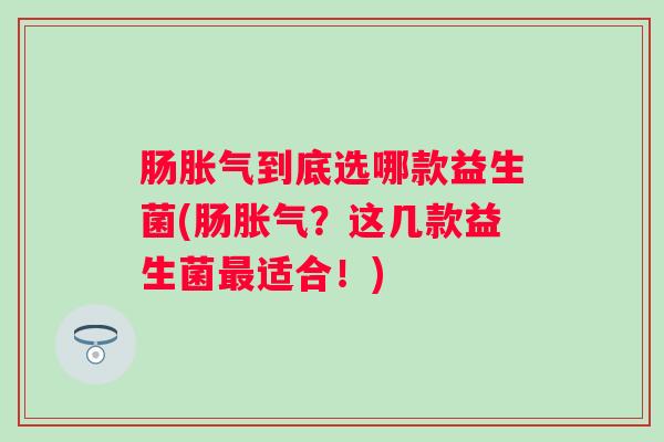肠到底选哪款益生菌(肠？这几款益生菌适合！)
