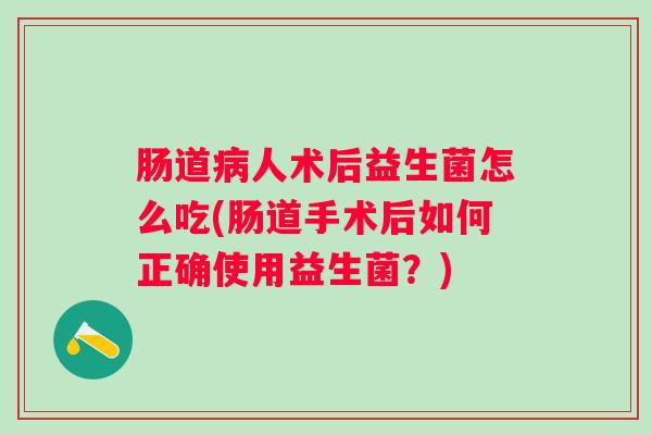 肠道人术后益生菌怎么吃(肠道手术后如何正确使用益生菌？)