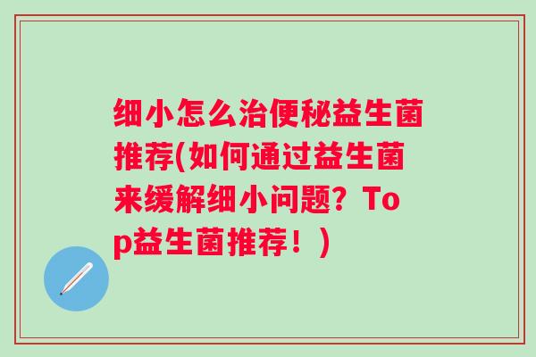 细小怎么益生菌推荐(如何通过益生菌来缓解细小问题？Top益生菌推荐！)