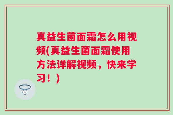 真益生菌面霜怎么用视频(真益生菌面霜使用方法详解视频，快来学习！)
